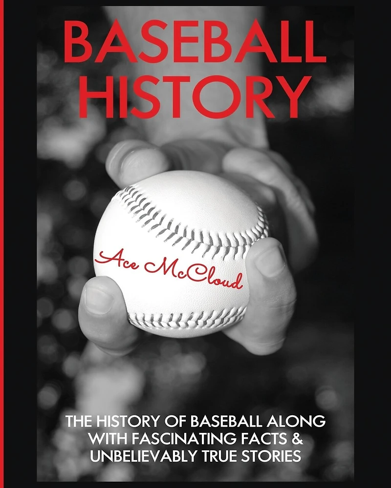 Baseball History: The History of Along With Fascinating Facts & Unbelievably True Stories