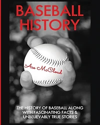 Baseball History: The History of Along With Fascinating Facts & Unbelievably True Stories