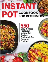 Instant Pot Cookbook For Beginners: 550 Easy & Most Foolproof Instant Pot Recipes Cookbook For Everyday Cooking