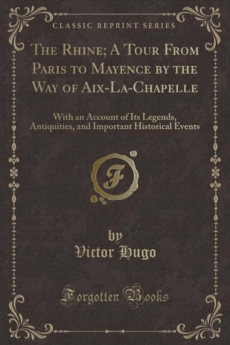 the Rhine; A Tour From Paris to Mayence by Way of Aix-La-Chapelle: With an Account Its Legends, Antiquities, and Important Historical Events (Classic Reprint)