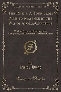 the Rhine; A Tour From Paris to Mayence by Way of Aix-La-Chapelle: With an Account Its Legends, Antiquities, and Important Historical Events (Classic Reprint)