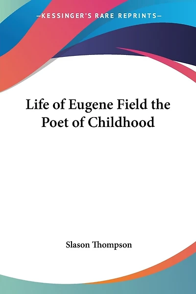 Life of Eugene Field: The Poet of Childhood