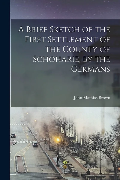 A Brief Sketch of the First Settlement of the County of Schoharie, by the Germans