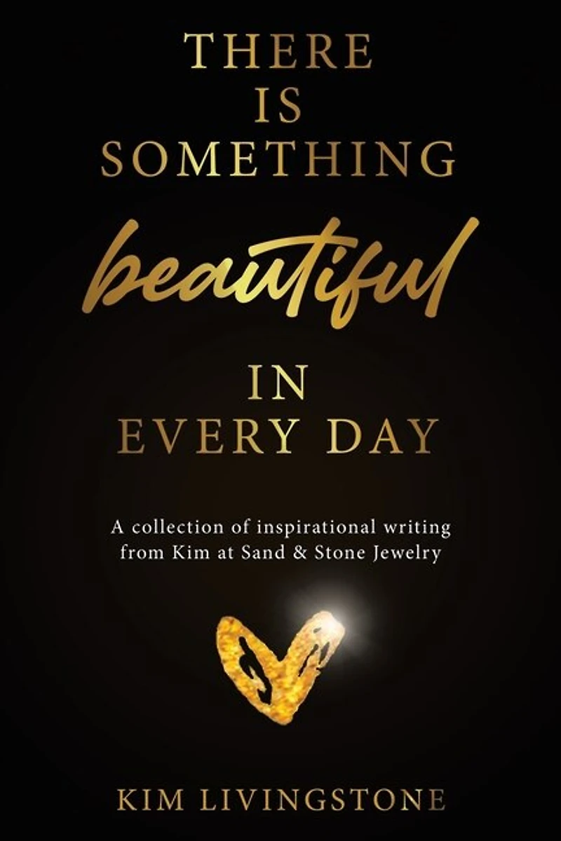 There Is Something Beautiful Every Day: A Collection of Inspirational Writing From Kim at Sand & Stone Jewelry