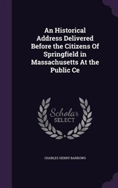An Historical Address Delivered Before the Citizens Of Springfield Massachusetts At Public Ce