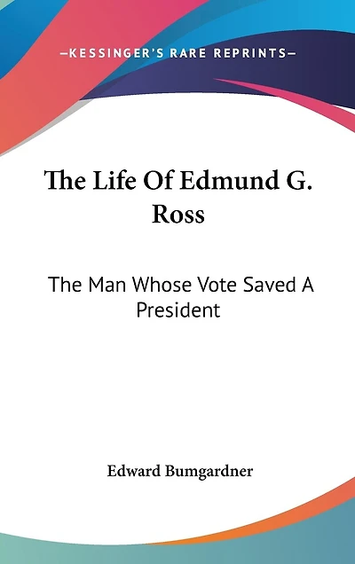 The Life Of Edmund G. Ross: The Man Whose Vote Saved A President
