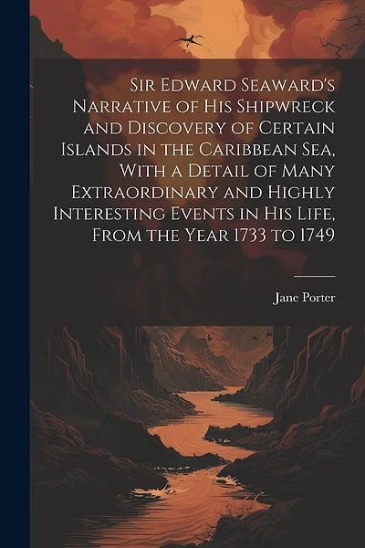 Sir Edward Seaward's Narrative of his Shipwreck and Discovery of Certain Islands in the Caribbean Sea, With a Detail of Many Extraordinary and Highly Interesting Events in his Life, From the Year 1733 to 1749