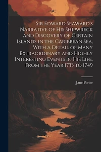 Sir Edward Seaward's Narrative of his Shipwreck and Discovery of Certain Islands in the Caribbean Sea, With a Detail of Many Extraordinary and Highly Interesting Events in his Life, From the Year 1733 to 1749