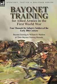 Bayonet Training for Allied Armies in the First World War-Four Manuals for Infantry Soldiers of the Early 20th Century-Bayonet Training by William H. Waldron and Three Bayonet Training Manuals