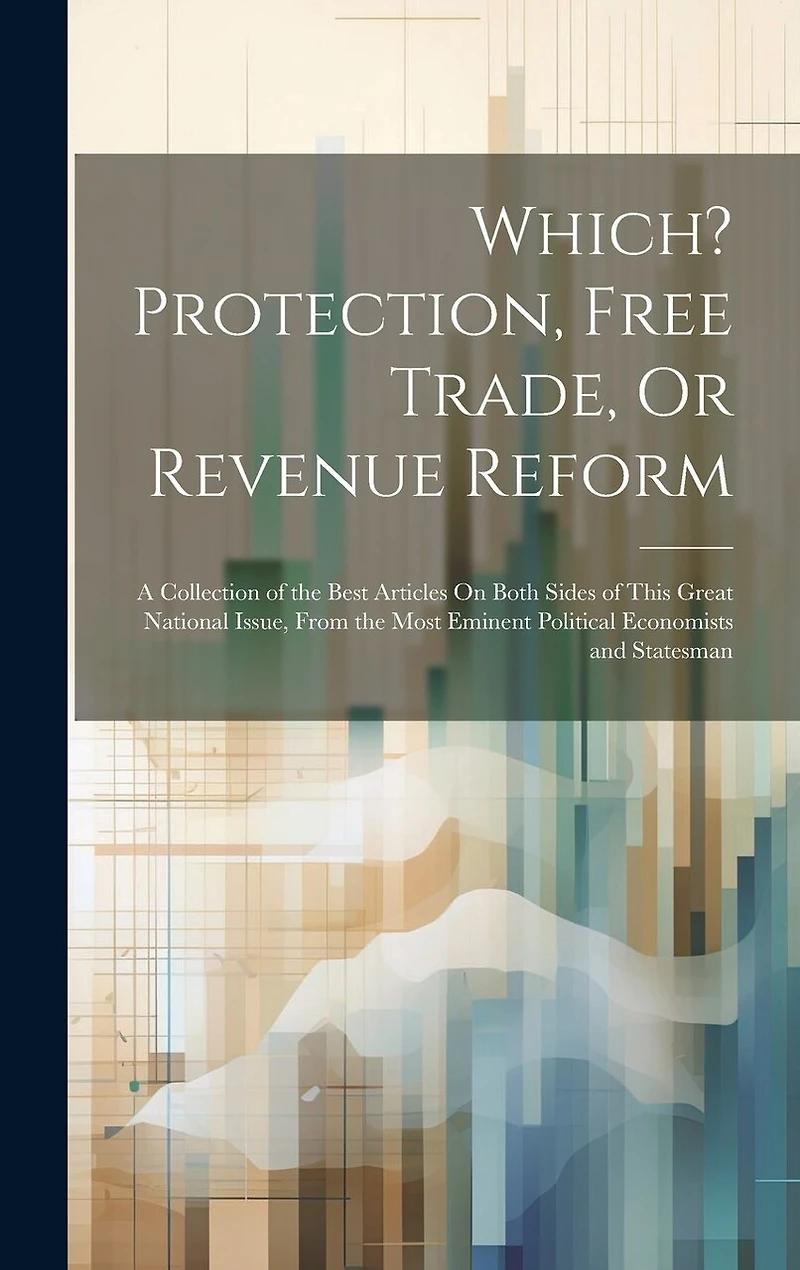 Which? Protection, Free Trade, Or Revenue Reform: A Collection of the Best Articles On Both Sides of This Great National Issue, From the Most Eminent Political Economists and Statesman