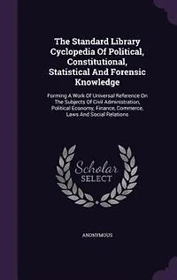 The Standard Library Cyclopedia Of Political, Constitutional, Statistical And Forensic Knowledge: Forming A Work Of Universal Reference On The Subjects Of Civil Administration, Political Economy