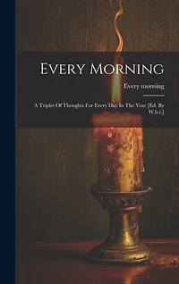 Every Morning: A Triplet Of Thoughts For Every Day In The Year [ed. By W.b.t.]