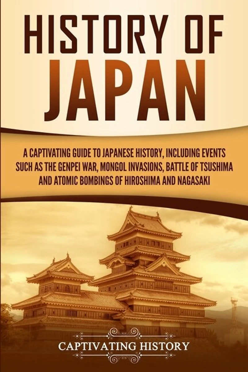 History of Japan: A Captivating Guide to Japanese History, Including Events Such as the Genpei War, Mongol Invasions, Battle of Tsushima, and Atomic Bombings of Hiroshima and Nagasaki