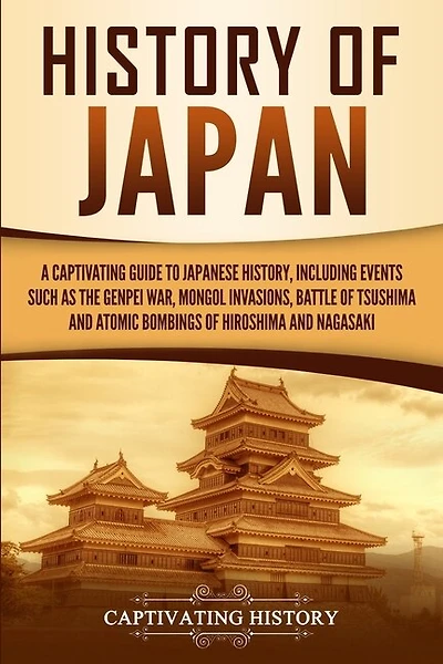 History of Japan: A Captivating Guide to Japanese History, Including Events Such as the Genpei War, Mongol Invasions, Battle of Tsushima, and Atomic Bombings of Hiroshima and Nagasaki