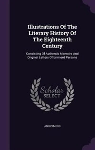 Illustrations Of The Literary History Of The Eighteenth Century: Consisting Of Authentic Memoirs And Original Letters Of Eminent Persons