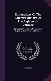 Illustrations Of The Literary History Of The Eighteenth Century: Consisting Of Authentic Memoirs And Original Letters Of Eminent Persons