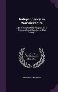 Independency Warwickshire: A Brief History of the Independent or Congregational Churches That County (Classic Reprint)