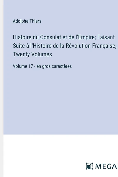 Histoire du Consulat et de l'Empire; Faisant Suite à l'Histoire de la Révolution Française, In Twenty Volumes: Volume 17 - en gros caractères