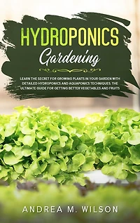 Hydroponics Gardening: Learn the secret for growing plants in your garden with detailed hydroponics and aquaponics techniques. The ultimate guide for getting better vegetables and fruits