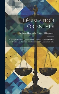Législation Orientale: Ouvrage Montrant Quels Sont En Turquie, En Perse Et Dans L'indoustan Les Principes Fondamentaux Du Gouvernement...