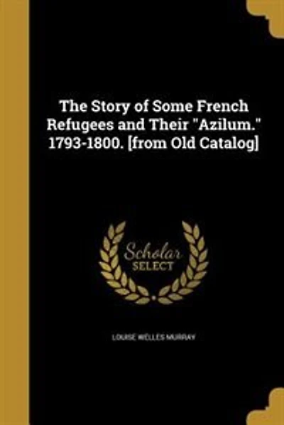 The Story of Some French Refugees and Their "Azilum." 1793-1800. [from Old Catalog]