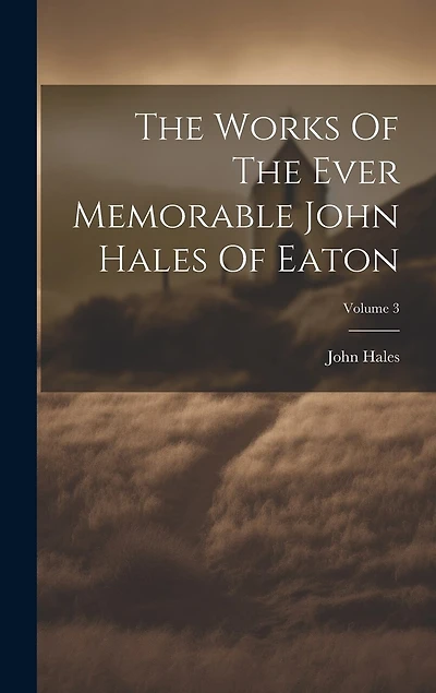 The Works Of The Ever Memorable John Hales Of Eaton; Volume 3