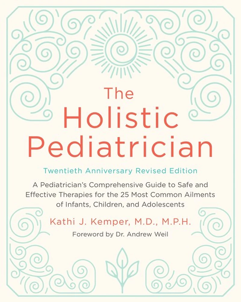 the Holistic Pediatrician, Twentieth Anniversary Revised Edition: A Pediatrician's Comprehensive Guide to Safe and Effective Therapies for 25 Most Common Ailments of Infants, Children, Adolescents