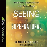 Seeing The Supernatural: How To Sense, Discern And Battle In The Spiritual Realm