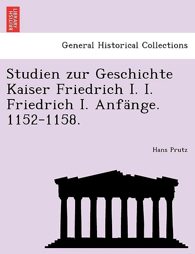 Studien Zur Geschichte Kaiser Friedrich I. I. Friedrich I. Anfänge. 1152-1158.