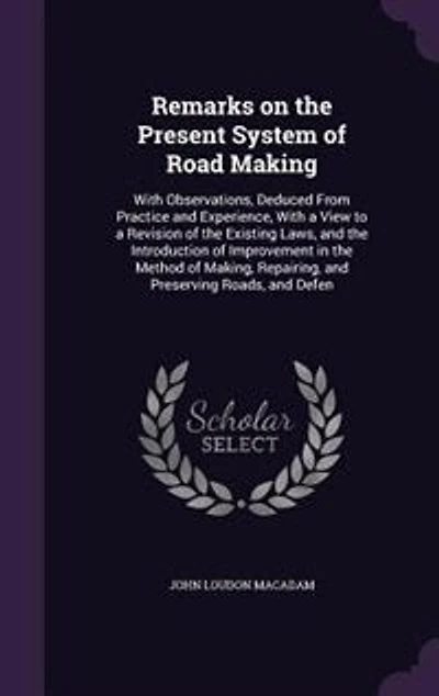 Remarks on the Present System of Road Making: With Observations, Deduced From Practice and Experience, a View to Revision Existing