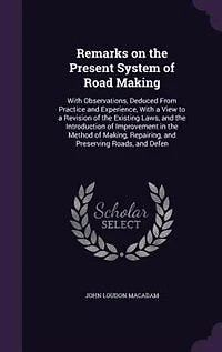 Remarks on the Present System of Road Making: With Observations, Deduced From Practice and Experience, a View to Revision Existing