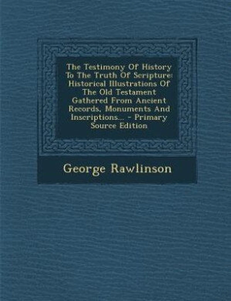 The Testimony Of History To Truth Scripture: Historical Illustrations Old Testament Gathered From Ancient Records, Monuments And Inscript