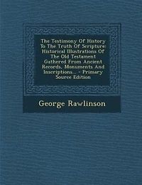The Testimony Of History To Truth Scripture: Historical Illustrations Old Testament Gathered From Ancient Records, Monuments And Inscript