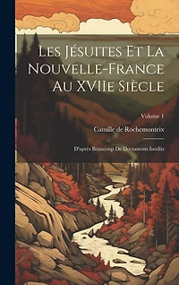 Les Jésuites et la Nouvelle-France au XVIIe siècle: D'après beaucoup de documents inédits; Volume 1