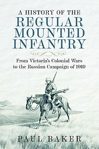 A History of the Regular Mounted Infantry: From Victoria's Colonial Wars to Russian Campaign 1919