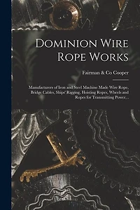 Dominion Wire Rope Works [microform]: Manufacturers of Iron and Steel Machine Made Wire Rope, Bridge Cables, Ships' Rigging, Hoisting Ropes, Wheels and Ropes for Transmitting Power, .
