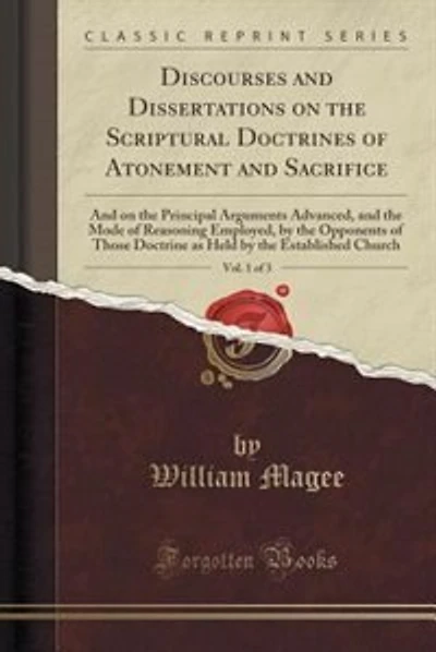 Discourses and Dissertations on the Scriptural Doctrines of Atonement and Sacrifice, Vol. 1 of 3: And on the Principal Arguments Advanced, and the Mode of Reasoning Employed, by the Opponents of Th