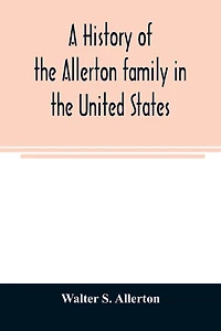 A history of the Allerton family in the United States: 1585 to 1885, and a genealogy of the descendants of Isaac Allerton, "Mayflower pilgrim," Plymouth, Mass., 1620