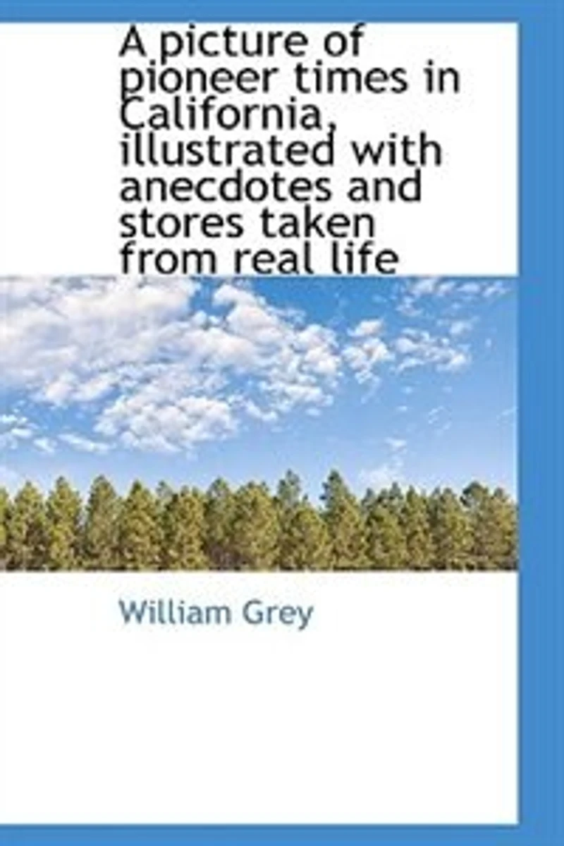 A Picture of Pioneer Times California, Illustrated With Anecdotes and Stories Taken From Real Life