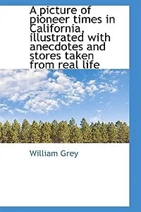 A Picture of Pioneer Times California, Illustrated With Anecdotes and Stories Taken From Real Life
