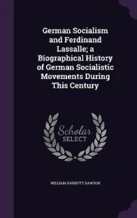 German Socialism and Ferdinand Lassalle; a Biographical History of German Socialistic Movements During This Century