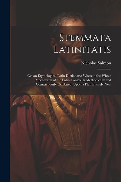 Stemmata Latinitatis: Or, an Etymological Latin Dictionary: Wherein the Whole Mechanism of the Latin Tongue Is Methodically and Conspicuously Exhibited, Upon a Plan Entirely New