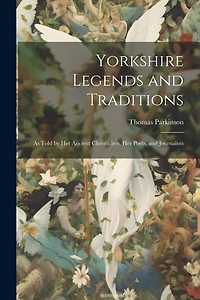 Yorkshire Legends and Traditions: As Told by Her Ancient Chroniclers, Her Poets, and Journalists