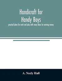 Handicraft for handy boys;: practical plans for work and play with many ideas for earning money