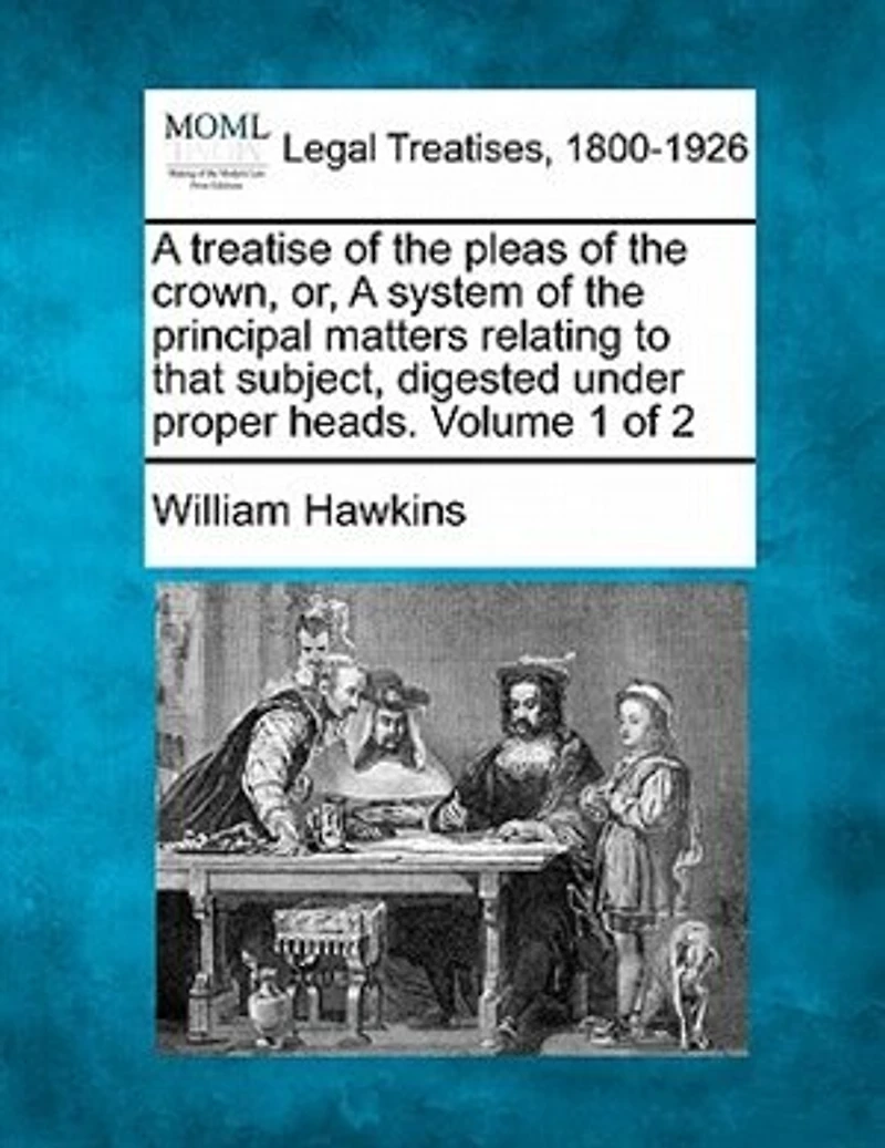A Treatise Of The Pleas Crown, Or, System Principal Matters Relating To That Subject, Digested Under Proper Heads. Volume 1 2