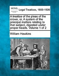 A Treatise Of The Pleas Crown, Or, System Principal Matters Relating To That Subject, Digested Under Proper Heads. Volume 1 2