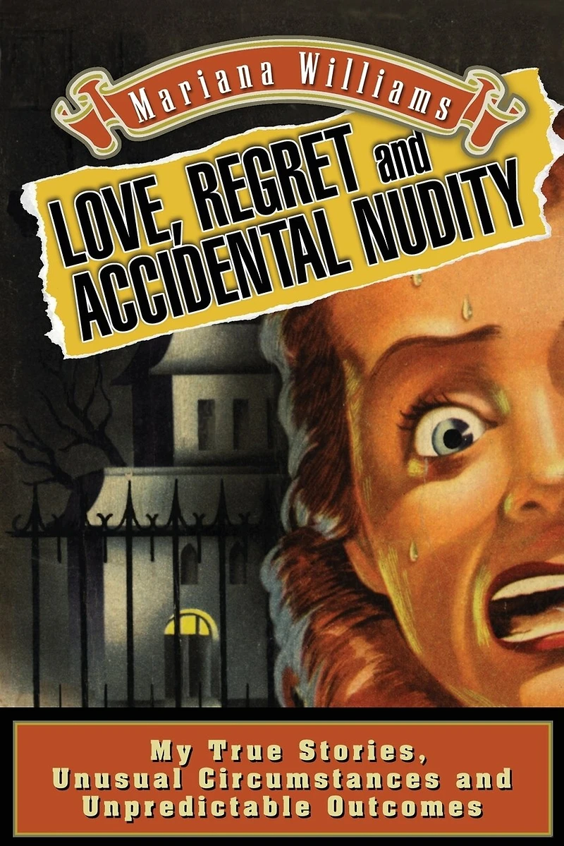 Love, Regret and Accidental Nudity: My true stories, unusual circumstances, unpredictable outcomes