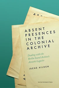 Absent Presences in the Colonial Archive: Dealing with the Berlin Sound Archive's Acoustic Legacies