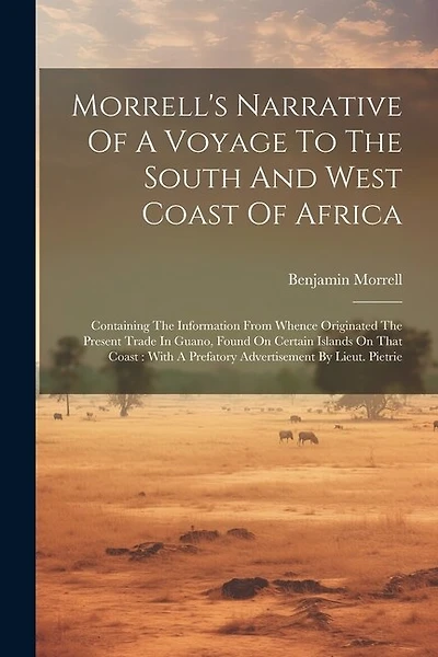 Morrell's Narrative Of A Voyage To The South And West Coast Of Africa: Containing The Information From Whence Originated The Present Trade In Guano, Found On Certain Islands On That Coast: With A Prefatory Advertisement By Lieut. Pietrie