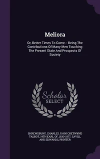Meliora: Or, Better Times To Come. : Being The Contributions Of Many Men Touching The Present State And Pros
